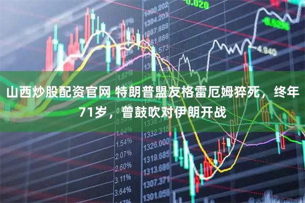 山西炒股配资官网 特朗普盟友格雷厄姆猝死，终年71岁，曾鼓吹对伊朗开战