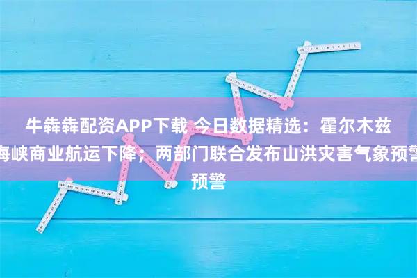 牛犇犇配资APP下载 今日数据精选：霍尔木兹海峡商业航运下降；两部门联合发布山洪灾害气象预警