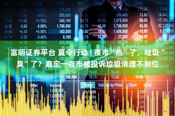 富明证券平台 夏令行动 | 夜市“热”了，垃圾“臭”了？嘉定一夜市被投诉垃圾清理不到位