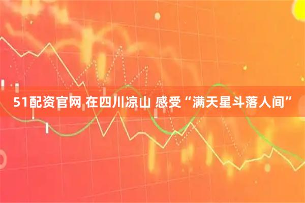51配资官网 在四川凉山 感受“满天星斗落人间”