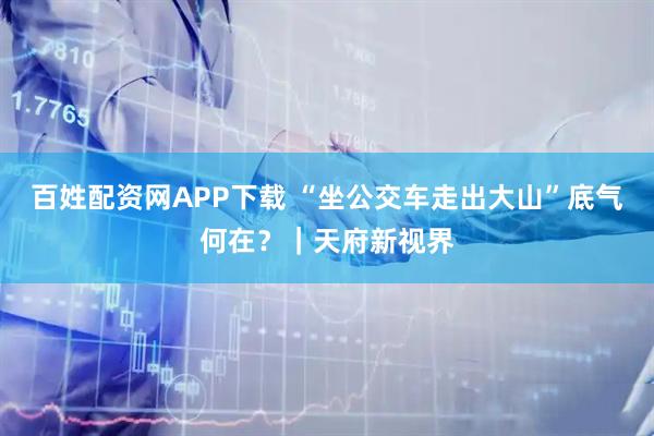 百姓配资网APP下载 “坐公交车走出大山”底气何在？｜天府新视界