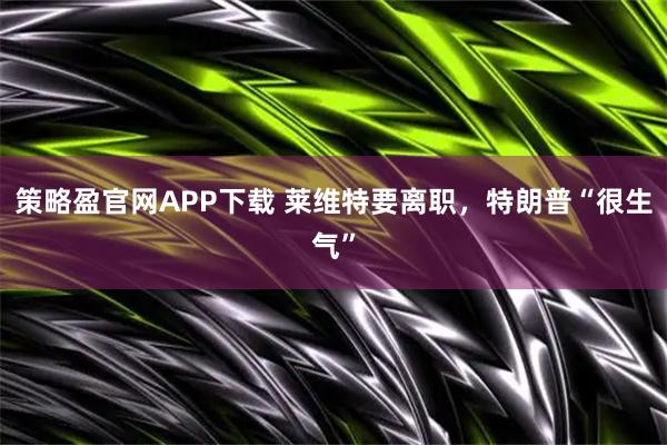 策略盈官网APP下载 莱维特要离职，特朗普“很生气”