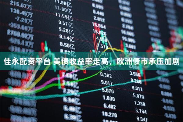 佳永配资平台 美债收益率走高，欧洲债市承压加剧